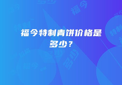 福今特制青饼价格是多少？