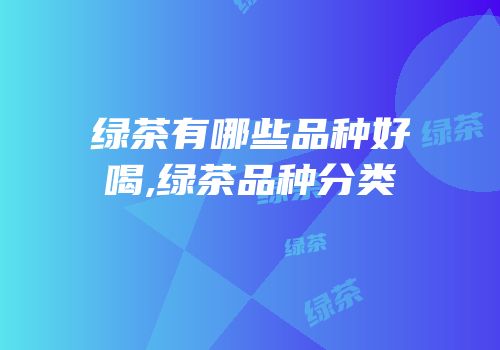 绿茶有哪些品种好喝,绿茶品种分类