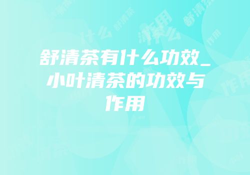 舒清茶有什么功效_小叶清茶的功效与作用