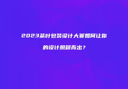 2023茶叶包装设计大赛如何让你的设计脱颖而出？