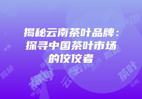 揭秘云南茶叶品牌：探寻中国茶叶市场的佼佼者