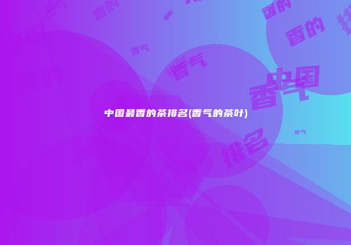 中国最香的茶排名(香气的茶叶)