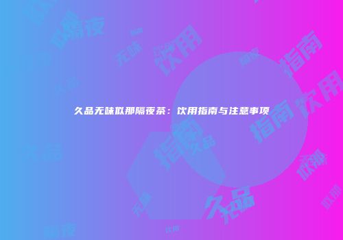 久品无味似那隔夜茶：饮用指南与注意事项