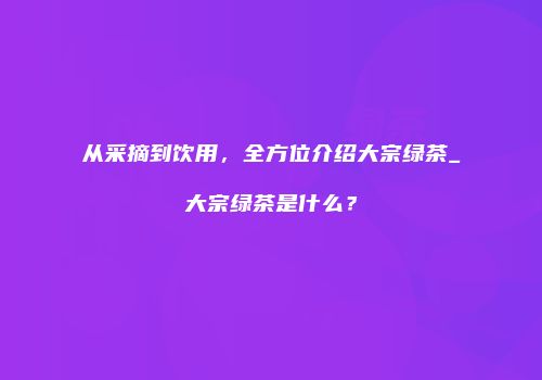 从采摘到饮用，全方位介绍大宗绿茶_大宗绿茶是什么？