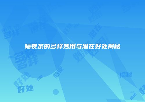 隔夜茶的多样妙用与潜在好处揭秘