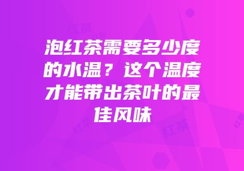 泡红茶需要多少度的水温？这个温度才能带出茶叶的最佳风味