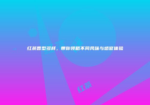 红茶香型多样，带你领略不同风味与感官体验