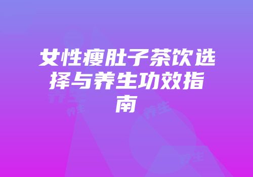 女性瘦肚子茶饮选择与养生功效指南