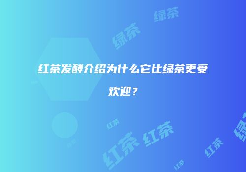 红茶发酵介绍为什么它比绿茶更受欢迎？