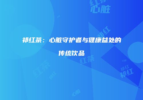 祁红茶：心脏守护者与健康益处的传统饮品