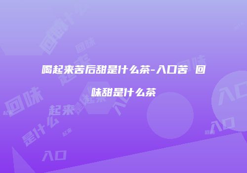 喝起来苦后甜是什么茶-入口苦 回味甜是什么茶