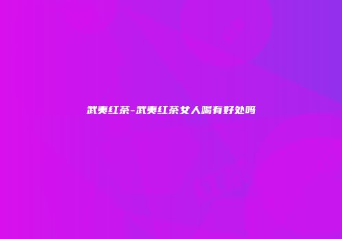 武夷红茶-武夷红茶女人喝有好处吗