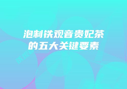 泡制铁观音贵妃茶的五大关键要素