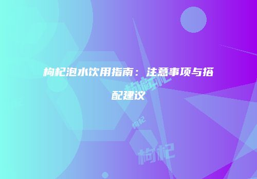 枸杞泡水饮用指南：注意事项与搭配建议