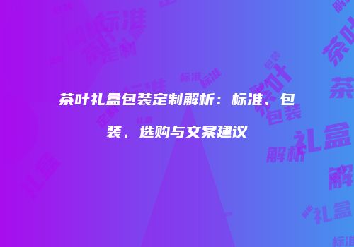 茶叶礼盒包装定制解析：标准、包装、选购与文案建议