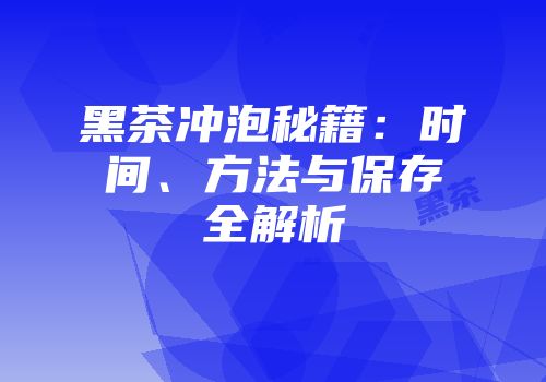 黑茶冲泡秘籍：时间、方法与保存全解析