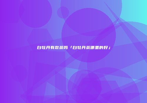 白牡丹有散茶吗「白牡丹茶哪里的好」