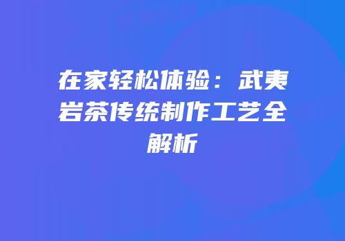 在家轻松体验：武夷岩茶传统制作工艺全解析