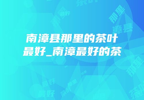 南漳县那里的茶叶最好_南漳最好的茶