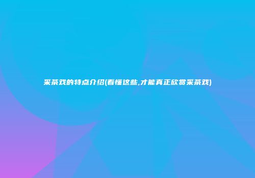采茶戏的特点介绍(看懂这些,才能真正欣赏采茶戏)