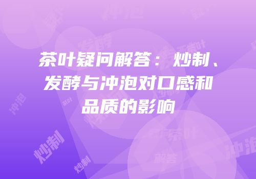 茶叶疑问解答：炒制、发酵与冲泡对口感和品质的影响