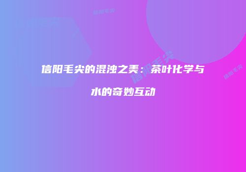 信阳毛尖的混浊之美：茶叶化学与水的奇妙互动