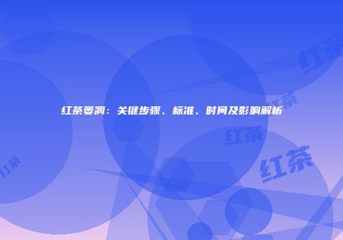 红茶萎凋：关键步骤、标准、时间及影响解析
