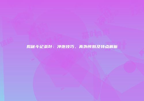 揭秘斗记茶叶：冲泡技巧、真伪辨别及特点解析