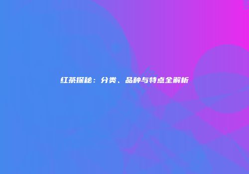 红茶探秘：分类、品种与特点全解析