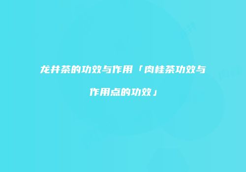 龙井茶的功效与作用「肉桂茶功效与作用点的功效」