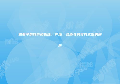 四君子茶叶价格揭秘：产地、品质与购买方式影响解析