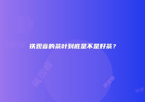 铁观音的茶叶到底是不是好茶？