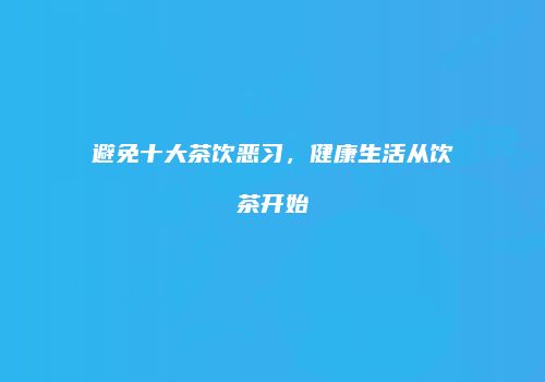 避免十大茶饮恶习，健康生活从饮茶开始