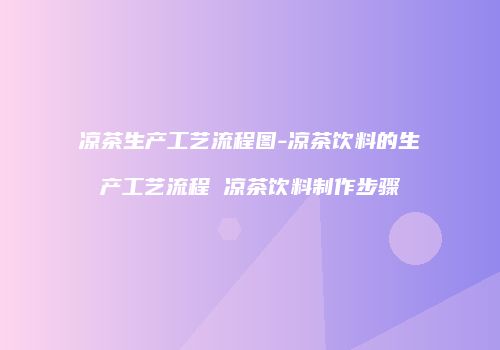 凉茶生产工艺流程图-凉茶饮料的生产工艺流程 凉茶饮料制作步骤