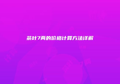 茶叶7两的价格计算方法详解