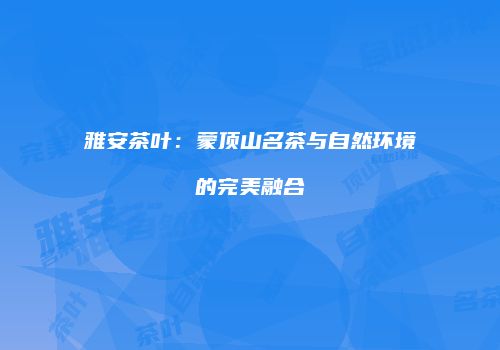 雅安茶叶：蒙顶山名茶与自然环境的完美融合