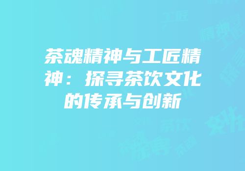茶魂精神与工匠精神：探寻茶饮文化的传承与创新
