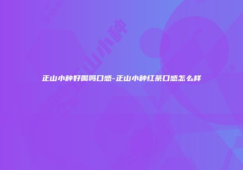 正山小种好喝吗口感-正山小种红茶口感怎么样