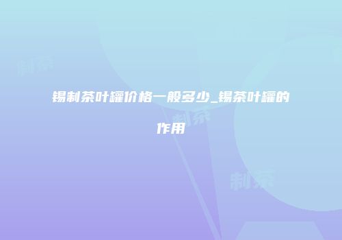 锡制茶叶罐价格一般多少_锡茶叶罐的作用