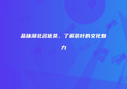 品味湖北名优茶，了解茶叶的文化魅力