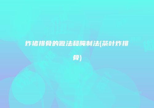 炸猪排骨的做法和腌制法(茶叶炸排骨)