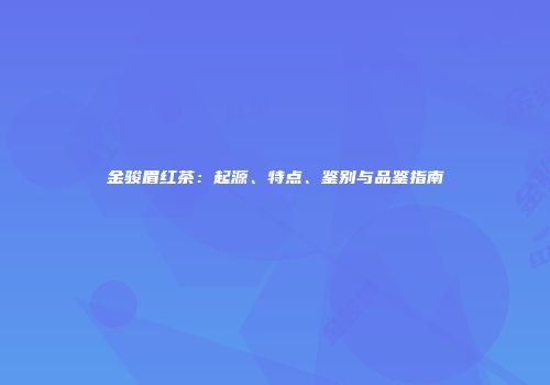 金骏眉红茶：起源、特点、鉴别与品鉴指南