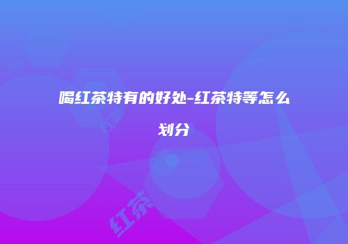 喝红茶特有的好处-红茶特等怎么划分