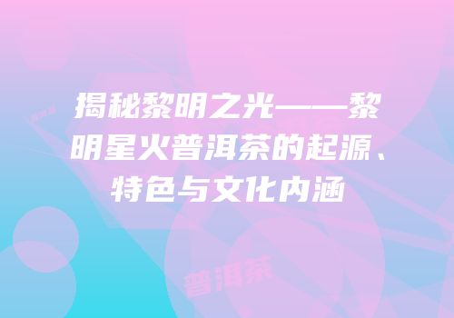 揭秘黎明之光——黎明星火普洱茶的起源、特色与文化内涵