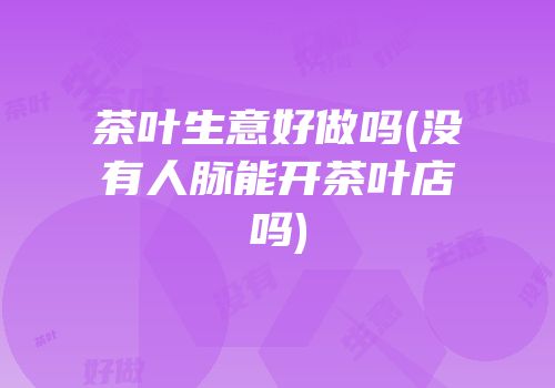 茶叶生意好做吗(没有人脉能开茶叶店吗)