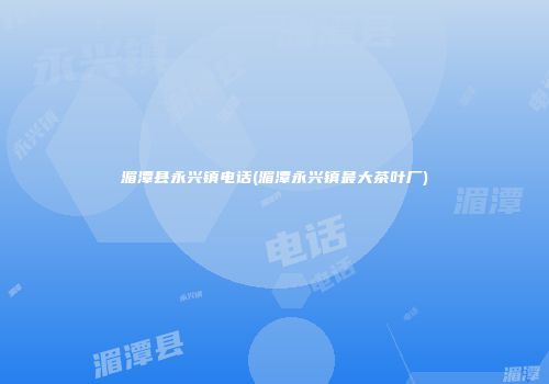 湄潭县永兴镇电话(湄潭永兴镇最大茶叶厂)
