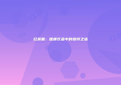 红茶菌：健康饮品中的独特之选