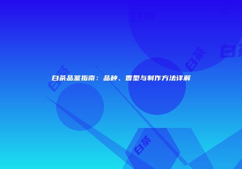 白茶品鉴指南：品种、香型与制作方法详解