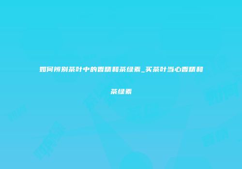 如何辨别茶叶中的香精和茶绿素_买茶叶当心香精和茶绿素