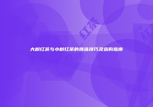大树红茶与小树红茶的挑选技巧及选购指南